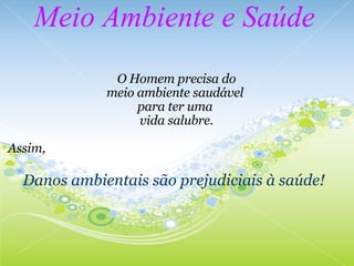 Meio Ambiente e Saúde O Homem precisa do meio ambiente saudável  para ter uma  vida salubre.   Assim,           Danos ambientais são prejudiciais à saúde! 