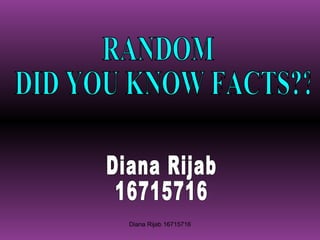 RANDOM DID YOU KNOW FACTS?? Diana Rijab  16715716 