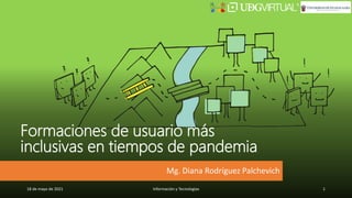Mg. Diana Rodríguez Palchevich
18 de mayo de 2021 Información y Tecnologías 1
Formaciones de usuario más
inclusivas en tiempos de pandemia
 