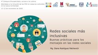 Redes sociales más
inclusivas
Buenas prácticas para los
mensajes en las redes sociales
4° Coloquio Discapacidad y acceso a la cultura
Abordajes a la inclusión de las PCD en espacios culturales
en la nueva normalidad
11-12 de noviembre de 2020
Mg. Diana Rodríguez Palchevich
 