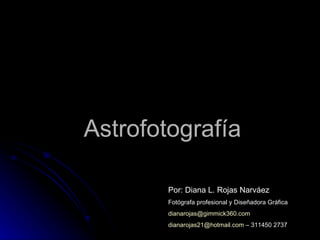 Astrofotografía Por: Diana L. Rojas Narváez Fotógrafa profesional y Diseñadora Gráfica [email_address] [email_address]  – 311450 2737 