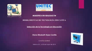 MAESTRÍA EN EDUCACIÓN
HERRAMIENTAS DE TECNOLOGÍA EDUCATIVA
Selección de la Tecnología en Educación
Diana Elizabeth Rojas Carrillo
CAMPUS MARINA
México D.F., a 05 de mayo de 2015
 