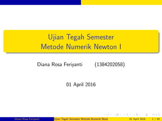 Ujian Tegah Semester
Metode Numerik Newton I
Diana Rosa Feriyanti (1384202058)
01 April 2016
Diana Rosa Feriyanti Ujian Tegah Semester Metode Numerik Newton I 01 April 2016 1 / 20
 