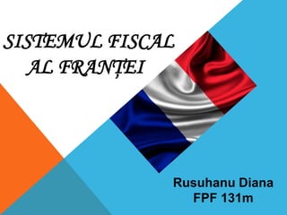 SISTEMUL FISCAL
AL FRANŢEI

Rusuhanu Diana
FPF 131m

 