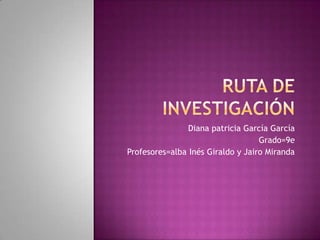Ruta de investigación Diana patricia García García Grado=9e Profesores=alba Inés Giraldo y Jairo Miranda 