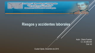 Riesgos y accidentes laborales
Autor : Diana Fuentes
C.I: 24.266.405
Cod: 42
Ciudad Ojeda, Diciembre de 2015
 