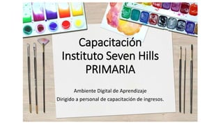 Capacitación
Instituto Seven Hills
PRIMARIA
Ambiente Digital de Aprendizaje
Dirigido a personal de capacitación de ingresos.
 