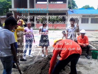 Piedra artificial:
Producto aglomerado de la arena
de mármol y otros materiales
unidos por cemento minerales o
adhesivos plásticos que presentan
un aspecto y acabado sin mirar a
la piedra natural es mas fácil
moldear y mas económico que la
piedra natural.
 