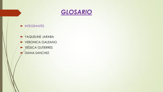 GLOSARIO
 INTEGRANTES
 YAQUELINE JARABA
 VERONICA GALEANO
 YESSICA GUTIERRES
 DIANA SANCHEZ
 