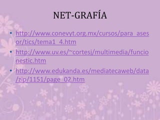 NET-GRAFÍA
• http://www.conevyt.org.mx/cursos/para_ases
or/tics/tema1_4.htm
• http://www.uv.es/~cortesj/multimedia/funcio
nestic.htm
• http://www.edukanda.es/mediatecaweb/data
/zip/1151/page_02.htm
 