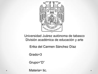 Universidad Juárez autónoma de tabasco
División académica de educación y arte
Erika del Carmen Sánchez Díaz
Grado=3
Grupo=“D”
Materia= tic.
 