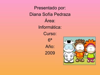 Presentado por: Diana Sofía Pedraza Área: Informática: Curso: 6ª Año: 2009 