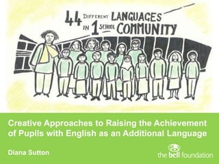 Creative Approaches to Raising the Achievement
of Pupils with English as an Additional Language
Diana Sutton
 