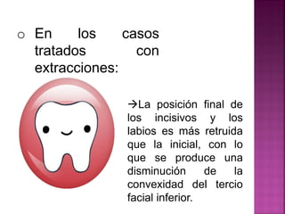 o En los casos
tratados con
extracciones:
La posición final de
los incisivos y los
labios es más retruida
que la inicial, con lo
que se produce una
disminución de la
convexidad del tercio
facial inferior.
 
