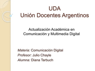 UDA
Unión Docentes Argentinos
Materia: Comunicación Digital
Profesor: Julio Chayle
Alumna: Diana Tarbuch
Actualización Académica en
Comunicación y Multimedia Digital
 