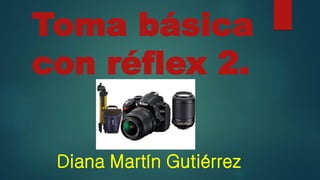 Toma básica
con réflex 2.
Diana Martín Gutiérrez
 