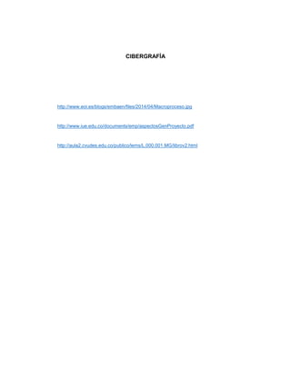 CIBERGRAFÍA
http://www.eoi.es/blogs/embaen/files/2014/04/Macroproceso.jpg
http://www.iue.edu.co/documents/emp/aspectosGenProyecto.pdf
http://aula2.cvudes.edu.co/publico/lems/L.000.001.MG/librov2.html
