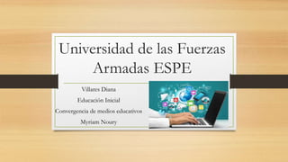 Universidad de las Fuerzas
Armadas ESPE
Villares Diana
Educación Inicial
Convergencia de medios educativos
Myriam Noury
 