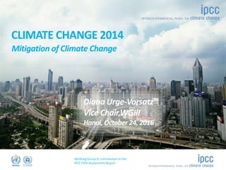 Working Group III contribution to the
IPCC Fifth Assessment Report
©Ocean/Corbis
Name
Role
CLIMATE CHANGE 2014
Mitigation of Climate Change
Diana Urge-Vorsatz
Vice Chair,WGIII
Hanoi, October 24, 2016
 
