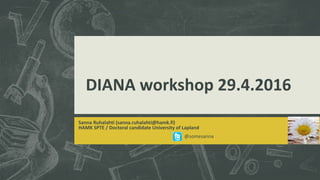 DIANA workshop 29.4.2016
Sanna Ruhalahti (sanna.ruhalahti@hamk.fi)
HAMK SPTE / Doctoral candidate University of Lapland
@somesanna
 