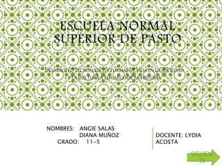 ESCUELA NORMAL
SUPERIOR DE PASTO
DESARROLLO TECNOLOGICO Y FORMAS DE VIDA EN LA SOCIEDAD
Y LA CULTURA A LO LARGO DE LA HISTORIA
NOMBRES: ANGIE SALAS
DIANA MUÑOZ
GRADO: 11-5
DOCENTE: LYDIA
ACOSTA
SIGUIEN
TE
 