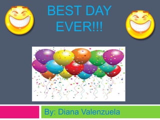BEST DAY
EVER!!!
By: Diana Valenzuela
 