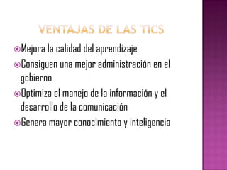 Ventajas de las ticsMejora la calidad del aprendizajeConsiguen una mejor administración en el gobiernoOptimiza el manejo de la información y el desarrollo de la comunicaciónGenera mayor conocimiento y inteligencia