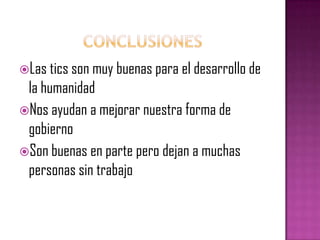 Conclusiones Las tics son muy buenas para el desarrollo de la humanidadNos ayudan a mejorar nuestra forma de gobiernoSon buenas en parte pero dejan a muchas personas sin trabajo