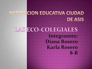 NSTITIUCION EDUCATIVA CIUDAD DE ASIS LAS ECO-COLEGIALES Integrantes: Diana Rosero Karla Rosero 8-B 
