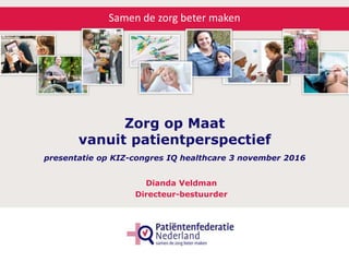 Samen de zorg beter maken
Zorg op Maat
vanuit patientperspectief
presentatie op KIZ-congres IQ healthcare 3 november 2016
Dianda Veldman
Directeur-bestuurder
 