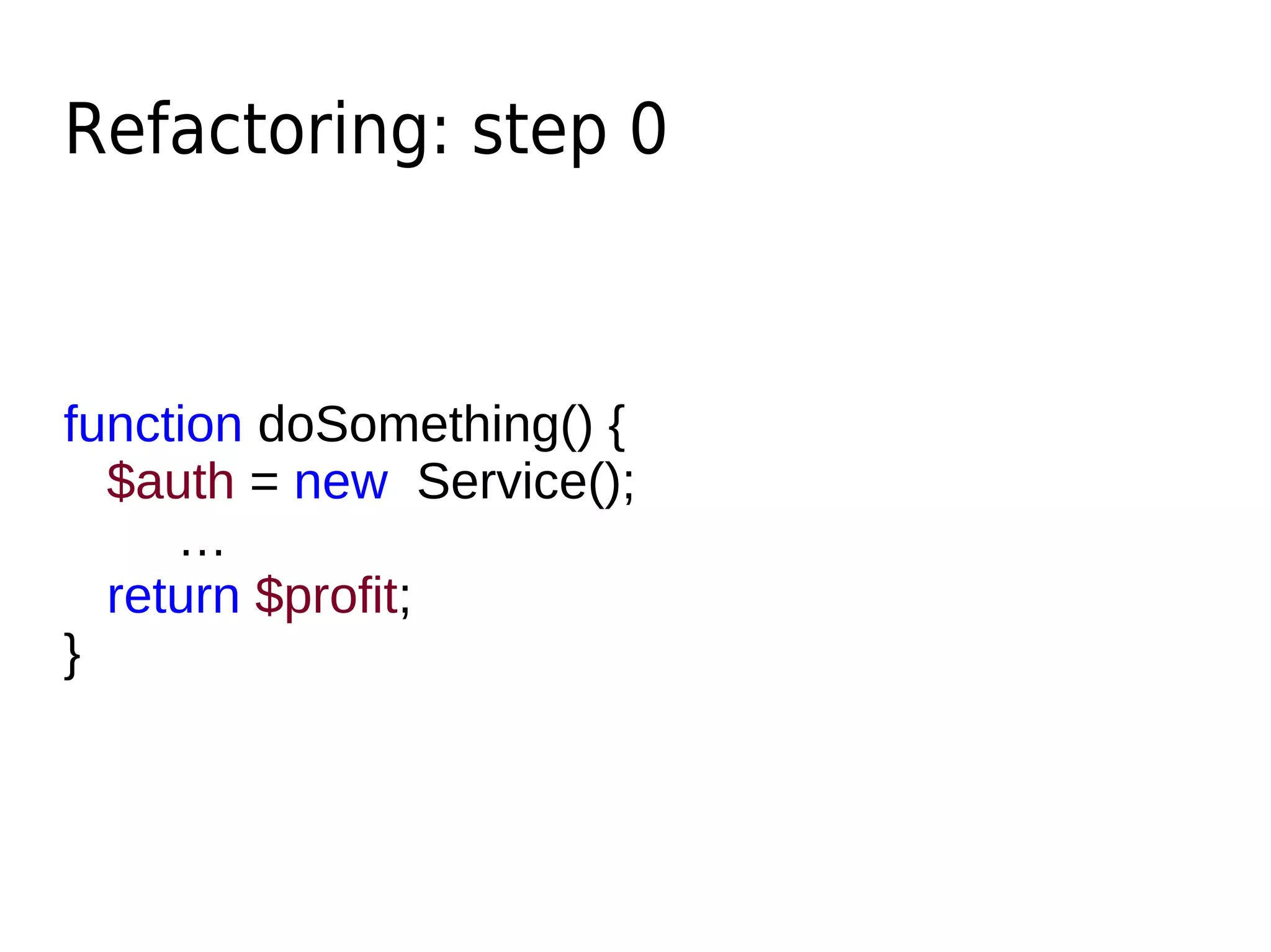 Refactoring: step 0
function doSomething() {
$auth = new Service();
…
return $profit;
}
 