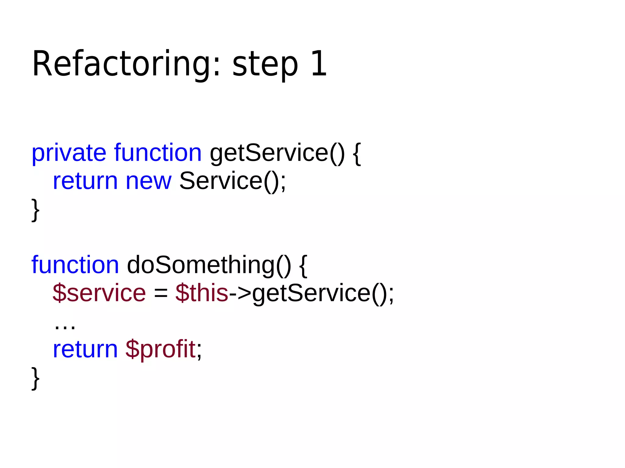 Refactoring: step 1
private function getService() {
return new Service();
}
function doSomething() {
$service = $this->getService();
…
return $profit;
}
 