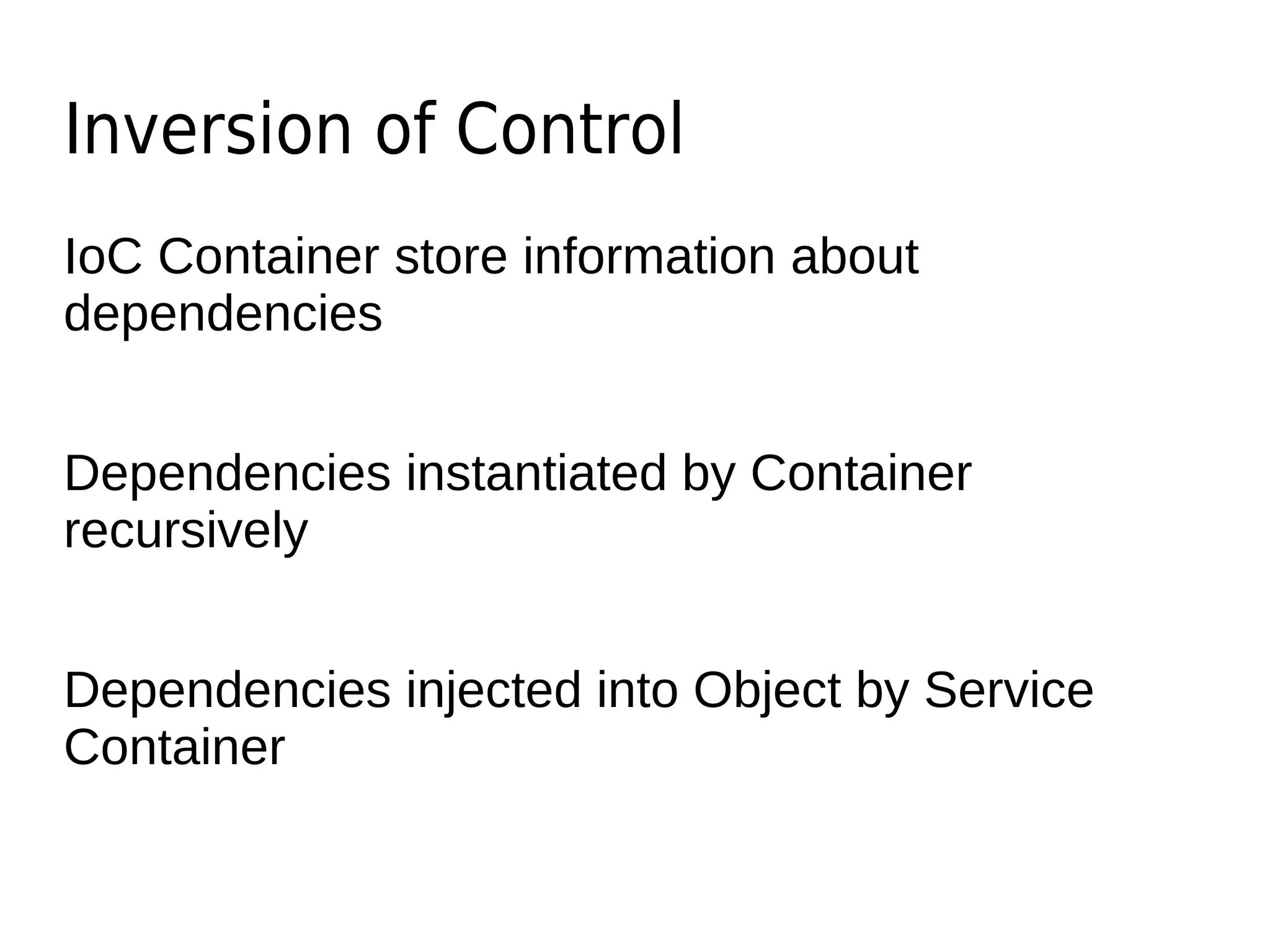 Inversion of Control
IoC Container store information about
dependencies
Dependencies instantiated by Container
recursively
Dependencies injected into Object by Service
Container
 