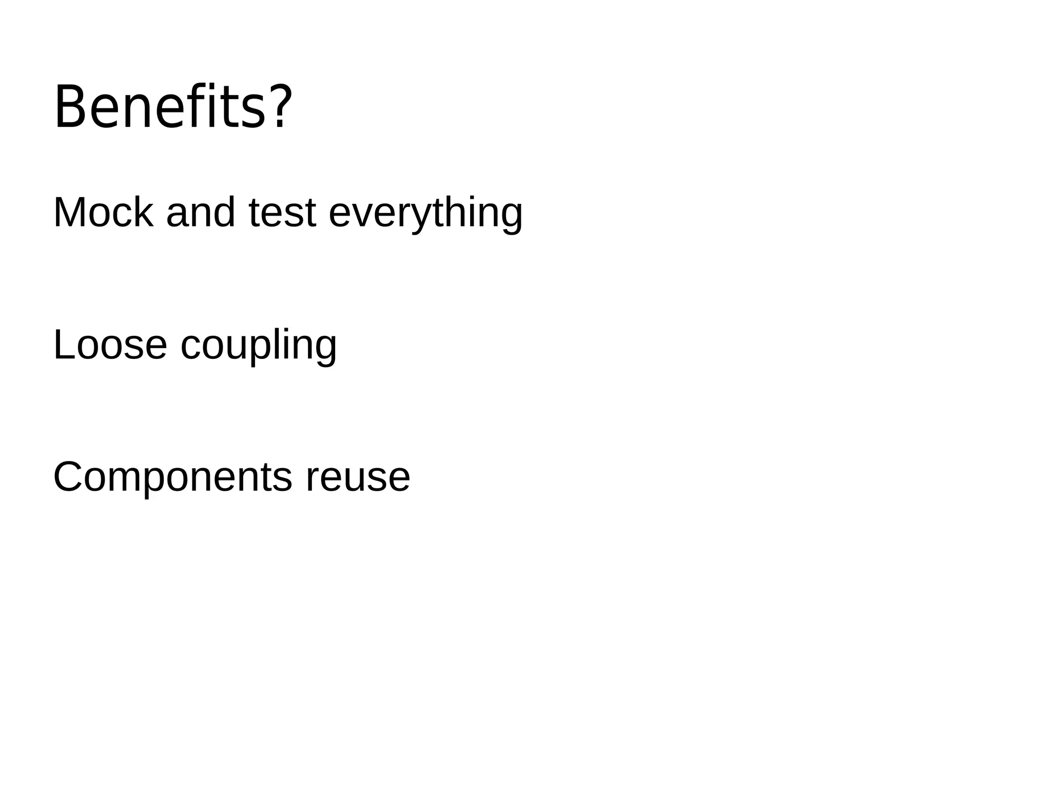 Benefits?
Mock and test everything
Loose coupling
Components reuse
 