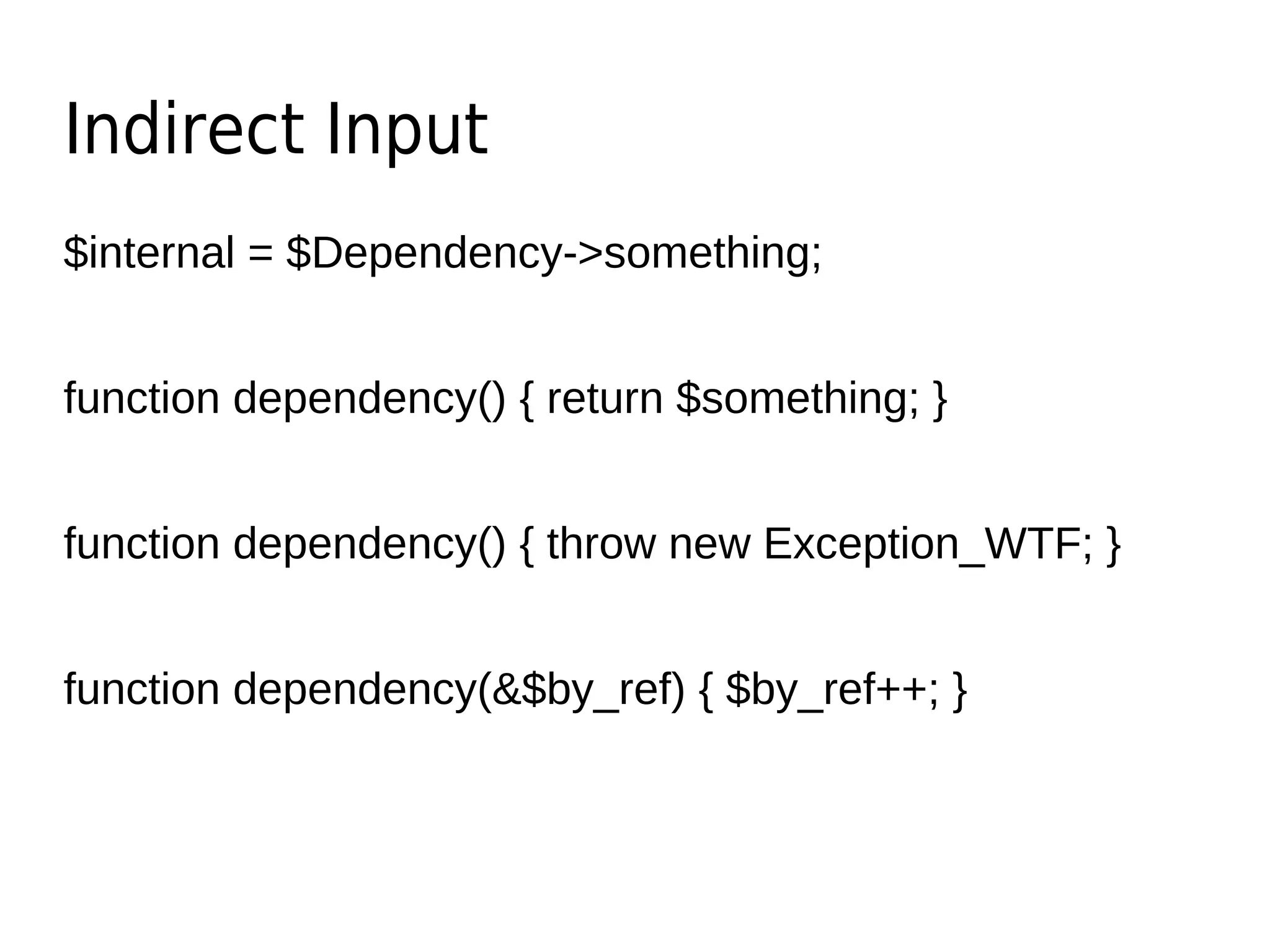 Indirect Input
$internal = $Dependency->something;
function dependency() { return $something; }
function dependency() { throw new Exception_WTF; }
function dependency(&$by_ref) { $by_ref++; }
 