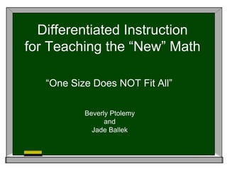 Differentiated Instruction
for Teaching the “New” Math
“One Size Does NOT Fit All”
Beverly Ptolemy
and
Jade Ballek
 