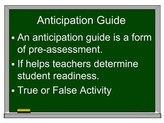 Anticipation Guide
 An anticipation guide is a form
of pre-assessment.
 If helps teachers determine
student readiness.
 True or False Activity
 