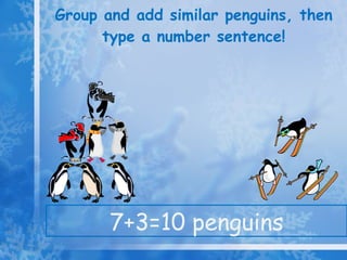 Group and add similar penguins, then type a number sentence! 7+3=10 penguins 
