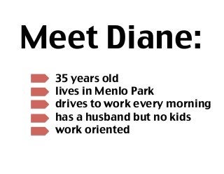 Meet Diane:	
  
  35 years old
  lives in Menlo Park
  drives to work every morning
  has a husband but no kids
  work oriented 
 