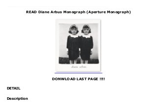 READ Diane Arbus Monograph (Aperture Monograph)
DONWLOAD LAST PAGE !!!!
DETAIL
This books ( Diane Arbus Monograph (Aperture Monograph) ) Made by About Books When Diane Arbus died in 1971 at the age of 48, she was already a significant influence--even something of a legend--for serious photographers, although only a relatively small number of her most important pictures were widely known at the time. The publication of Diane Arbus: An Aperture Monograph in 1972--along with a posthumous retrospective at The Museum of Modern Art--offered the general public its first encounter with the breadth and power of her achievements. The response was unprecedented. The monograph, composed of 80 photographs, was edited and designed by the painter Marvin Israel, Diane Arbus' friend and colleague, and by her daughter Doon Arbus. Their goal in producing the book was to remain as faithful as possible to the standards by which Arbus judged her own work and to the ways in which she hoped it would be seen. Universally acknowledged as a photobook classic, Diane Arbus: An Aperture Monograph is a timeless masterpiece with editions in five languages, and remains the foundation of her international reputation. Nearly half a century has done nothing to diminish the riveting impact of these pictures or the controversy they inspire. This is the first edition in which the image separations were created digitally the files have been specially prepared by Robert J. Hennessy using prints by Neil Selkirk.
Description
 