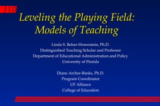 Leveling the Playing Field:
Models of Teaching
Linda S. Behar-Horenstein, Ph.D.
Distinguished Teaching Scholar and Professor
Department of Educational Administration and Policy
University of Florida
Diane Archer-Banks, Ph.D.
Program Coordinator
UF Alliance
College of Education

 