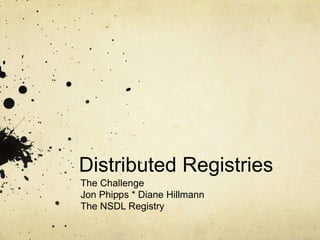 Distributed Registries The Challenge Jon Phipps * Diane Hillmann The NSDL Registry 