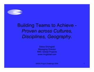 Building Teams to Achieve -
 Proven across Cultures,
 Disciplines, Geography.
           Diane Dromgold
          Managing Director
         RNC Global Projects
         www.rncglobal.com



        NASA Project Challenge 2008   1
 