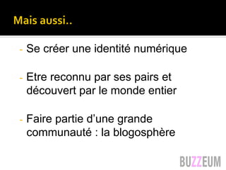 Mais aussi :
-  Se créer une identité numérique
-  Etre reconnu par ses pairs et
découvert par le monde entier
-  Faire partie d’une grande
communauté : la blogosphère
 