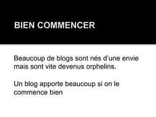 Beaucoup de blogs sont nés d’une envie
mais sont vite devenus orphelins.
Un blog apporte beaucoup si on le
commence bien
 