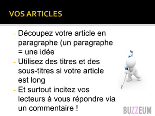 VOS ARTICLES
-  Découpez votre article en
paragraphe (un paragraphe
= une idée
-  Utilisez des titres et des
sous-titres si votre article
est long
-  Et surtout incitez vos
lecteurs à vous répondre via
un commentaire !
 