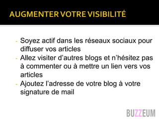 -  Soyez actif dans les réseaux sociaux pour
diffuser vos articles
-  Allez visiter d’autres blogs et n’hésitez pas
à commenter ou à mettre un lien vers vos
articles
-  Ajoutez l’adresse de votre blog à votre
signature de mail
 