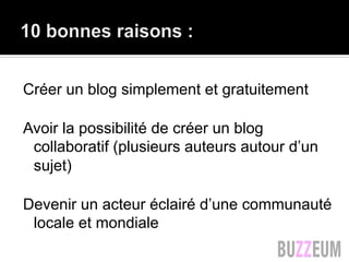 Créer un blog simplement et gratuitement
Avoir la possibilité de créer un blog
collaboratif (plusieurs auteurs autour d’un
sujet)
Devenir un acteur éclairé d’une communauté
locale et mondiale
 