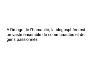 A l’image de l’humanité, la blogosphère est
un vaste ensemble de communautés et de
gens passionnés
 