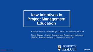 New Initiatives in
Project Management
Education
1
Kathryn Jones – Group Project Director - Capability, Babcock
Diane Stanley – Project Management Degree Apprenticeship
(PMDA) Programme Lead, University of Plymouth
Classification:UNCLASSIFIED
 
